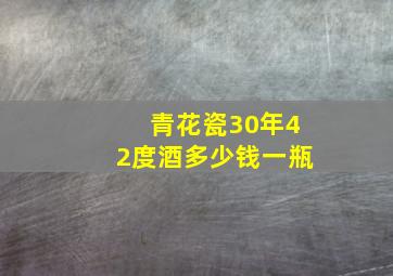 青花瓷30年42度酒多少钱一瓶