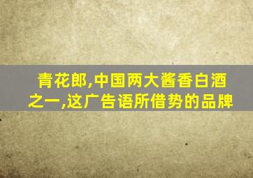 青花郎,中国两大酱香白酒之一,这广告语所借势的品牌