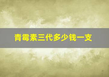 青霉素三代多少钱一支