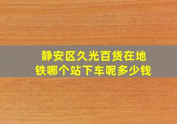 静安区久光百货在地铁哪个站下车呢多少钱