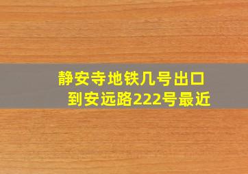 静安寺地铁几号出口到安远路222号最近