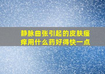 静脉曲张引起的皮肤瘙痒用什么药好得快一点