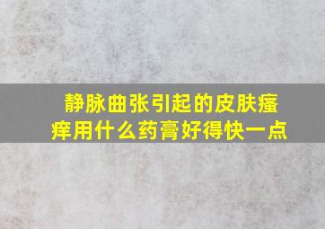 静脉曲张引起的皮肤瘙痒用什么药膏好得快一点