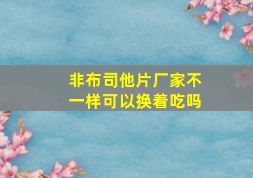 非布司他片厂家不一样可以换着吃吗