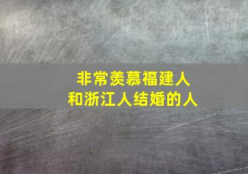 非常羡慕福建人和浙江人结婚的人