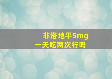 非洛地平5mg一天吃两次行吗