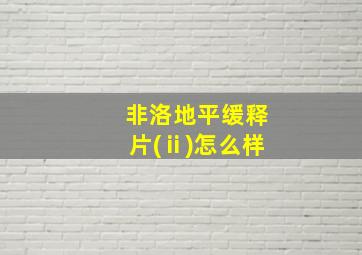 非洛地平缓释片(ⅱ)怎么样