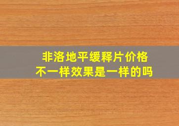 非洛地平缓释片价格不一样效果是一样的吗