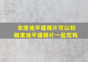 非洛地平缓释片可以和硝苯地平缓释片一起吃吗