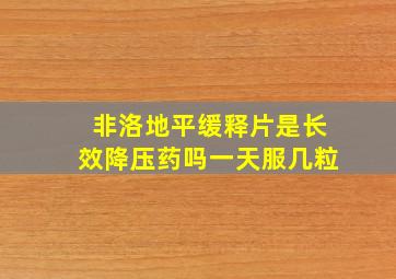 非洛地平缓释片是长效降压药吗一天服几粒