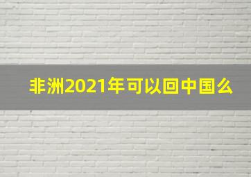 非洲2021年可以回中国么