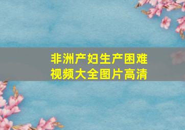 非洲产妇生产困难视频大全图片高清