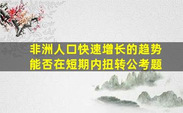 非洲人口快速增长的趋势能否在短期内扭转公考题