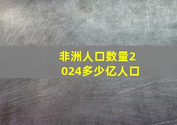 非洲人口数量2024多少亿人口