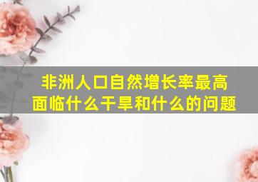 非洲人口自然增长率最高面临什么干旱和什么的问题