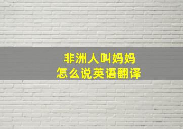 非洲人叫妈妈怎么说英语翻译