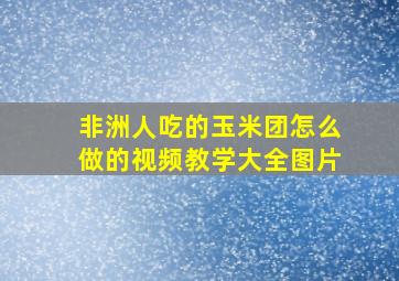 非洲人吃的玉米团怎么做的视频教学大全图片