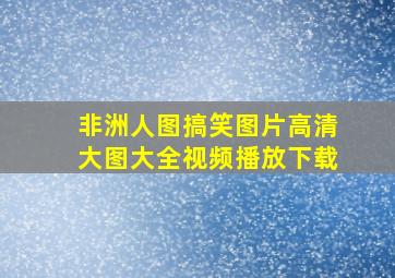 非洲人图搞笑图片高清大图大全视频播放下载