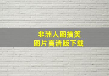 非洲人图搞笑图片高清版下载