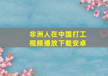 非洲人在中国打工视频播放下载安卓