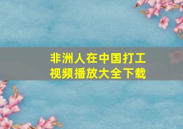 非洲人在中国打工视频播放大全下载