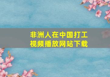 非洲人在中国打工视频播放网站下载