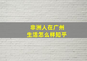 非洲人在广州生活怎么样知乎