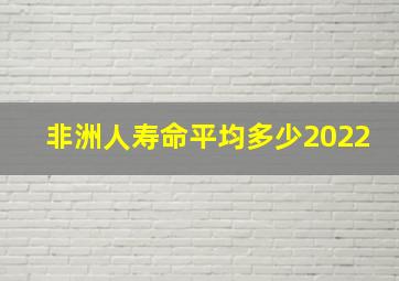 非洲人寿命平均多少2022