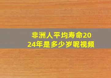 非洲人平均寿命2024年是多少岁呢视频