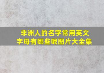 非洲人的名字常用英文字母有哪些呢图片大全集