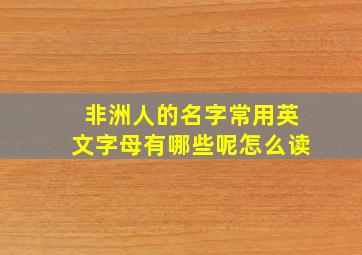 非洲人的名字常用英文字母有哪些呢怎么读