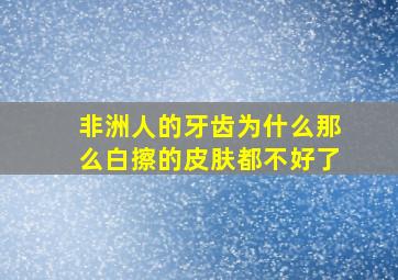 非洲人的牙齿为什么那么白擦的皮肤都不好了