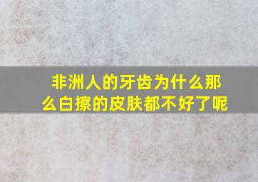 非洲人的牙齿为什么那么白擦的皮肤都不好了呢