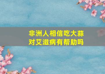 非洲人相信吃大蒜对艾滋病有帮助吗