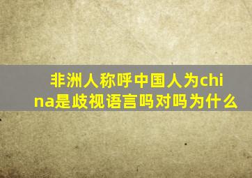 非洲人称呼中国人为china是歧视语言吗对吗为什么