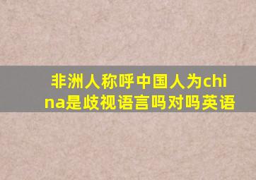 非洲人称呼中国人为china是歧视语言吗对吗英语