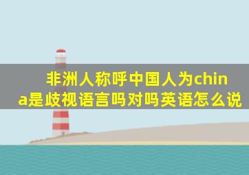 非洲人称呼中国人为china是歧视语言吗对吗英语怎么说