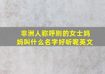 非洲人称呼别的女士妈妈叫什么名字好听呢英文