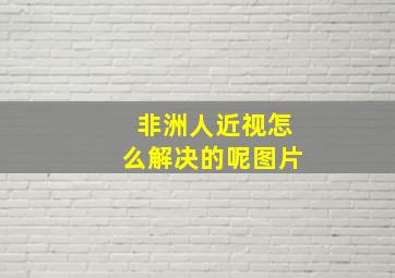 非洲人近视怎么解决的呢图片