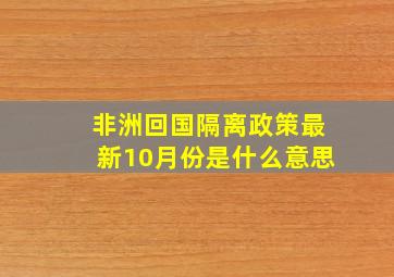 非洲回国隔离政策最新10月份是什么意思