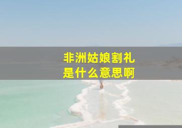 非洲姑娘割礼是什么意思啊