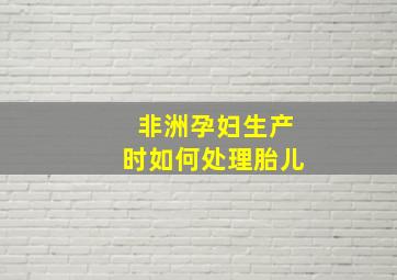 非洲孕妇生产时如何处理胎儿