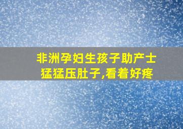 非洲孕妇生孩子助产士猛猛压肚子,看着好疼