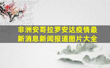 非洲安哥拉罗安达疫情最新消息新闻报道图片大全