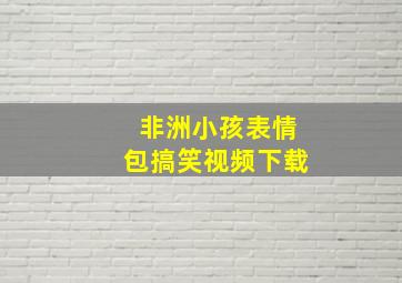 非洲小孩表情包搞笑视频下载