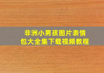 非洲小男孩图片表情包大全集下载视频教程