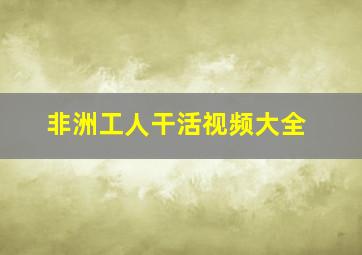 非洲工人干活视频大全