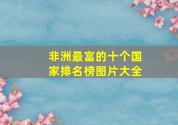 非洲最富的十个国家排名榜图片大全