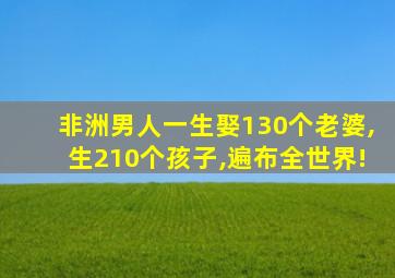 非洲男人一生娶130个老婆,生210个孩子,遍布全世界!