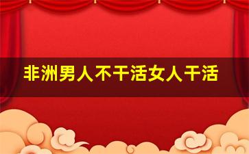 非洲男人不干活女人干活